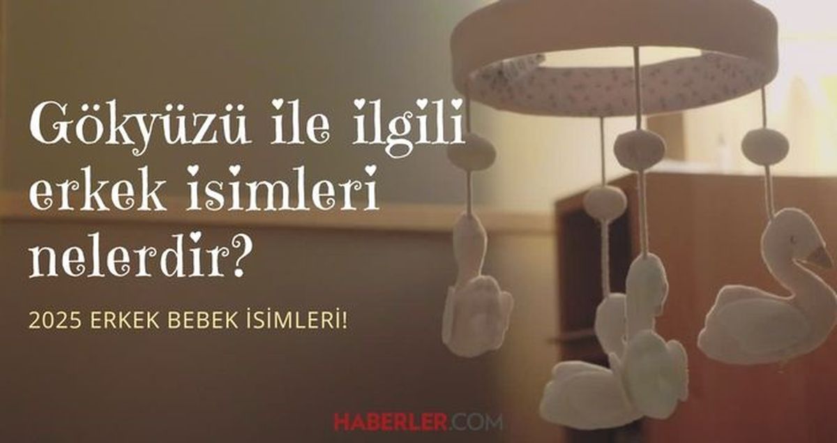 Kulağa beğenilen gelen erkek bebek isimleri? 2025! Gökyüzü ile ilgili erkek isimleri nelerdir?